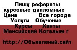 Пишу рефераты курсовые дипломные  › Цена ­ 2 000 - Все города Услуги » Обучение. Курсы   . Ханты-Мансийский,Когалым г.